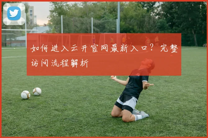 如何进入云开官网最新入口？完整访问流程解析