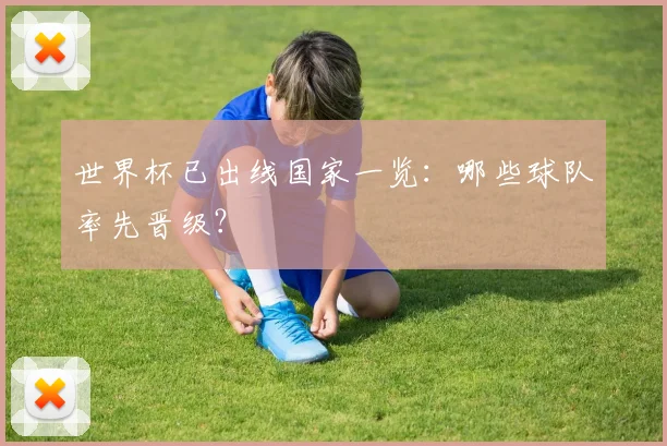 世界杯已出线国家一览：哪些球队率先晋级？