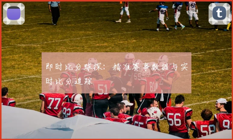 即时比分球探：精准赛事数据与实时比分追踪