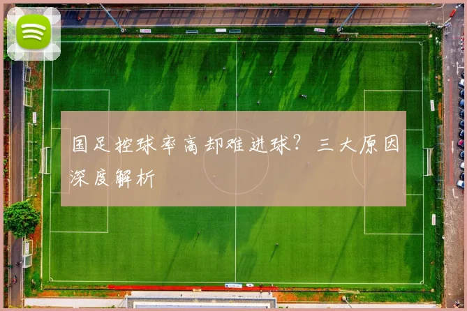 国足控球率高却难进球?三大原因深度解析