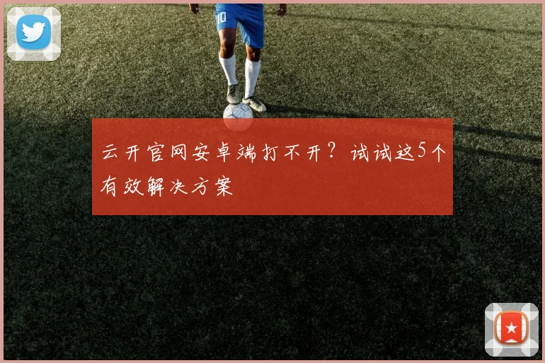 云开官网安卓端打不开?试试这5个有效解决方案