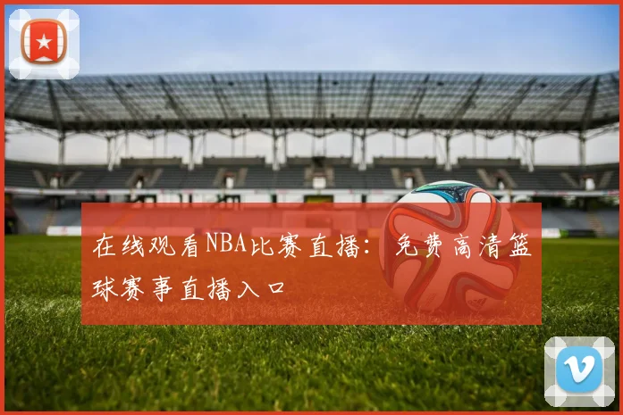 在线观看NBA比赛直播:免费高清篮球赛事直播入口