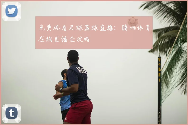 免费观看足球篮球直播：腾讯体育在线直播全攻略
