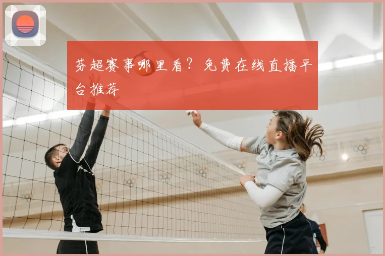芬超赛事哪里看？免费在线直播平台推荐