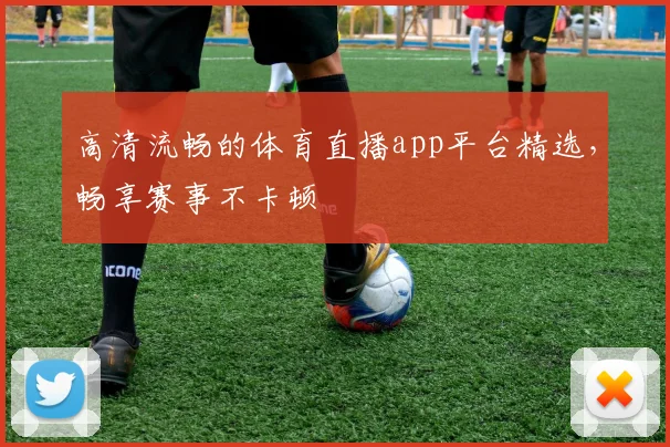 高清流畅的体育直播app平台精选，畅享赛事不卡顿