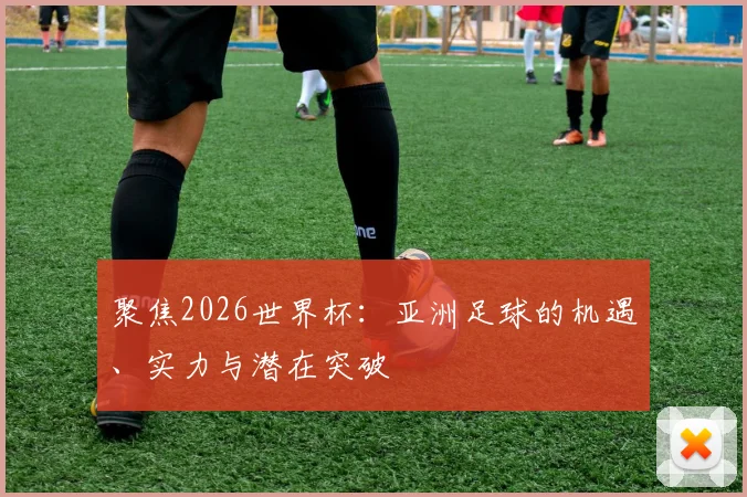 聚焦2026世界杯:亚洲足球的机遇、实力与潜在突破