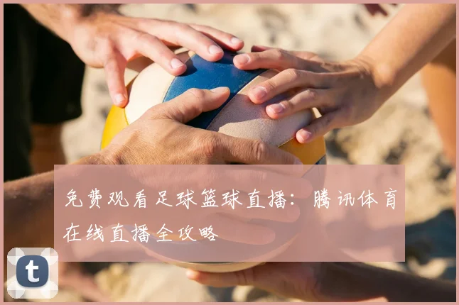 免费观看足球篮球直播：腾讯体育在线直播全攻略