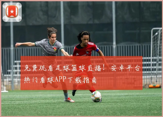 免费观看足球篮球直播！安卓平台热门看球APP下载指南