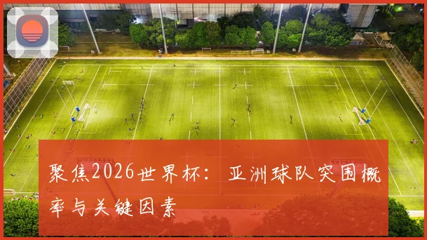 聚焦2026世界杯:亚洲球队突围概率与关键因素