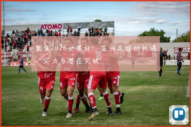 聚焦2026世界杯:亚洲足球的机遇、实力与潜在突破