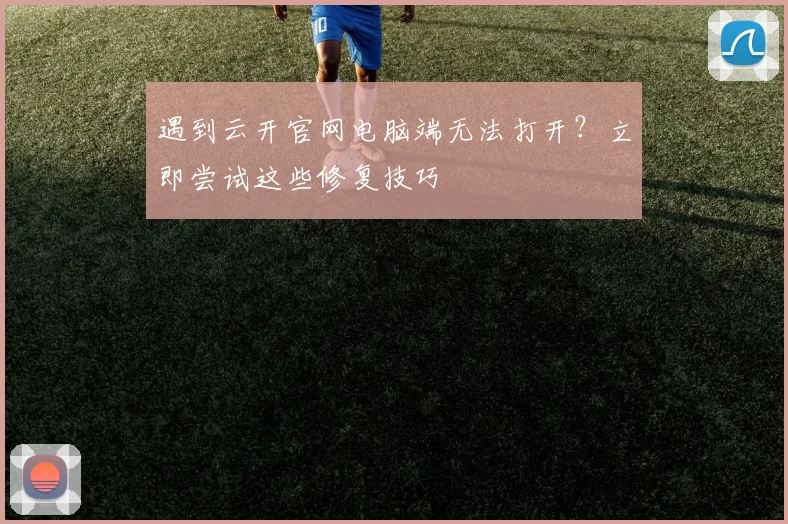 遇到云开官网电脑端无法打开?立即尝试这些修复技巧
