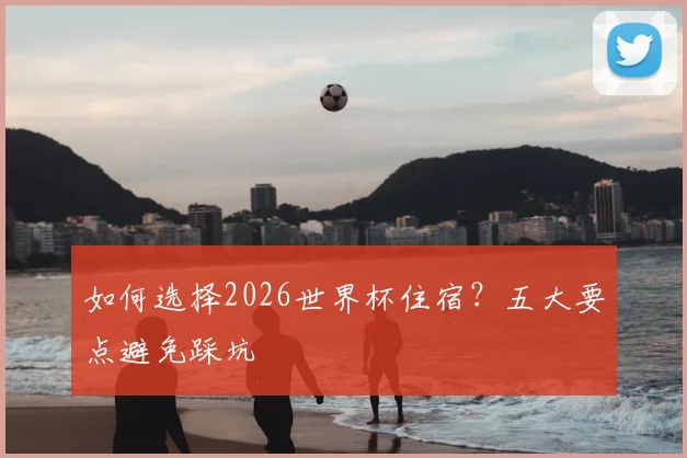 如何选择2026世界杯住宿？五大要点避免踩坑