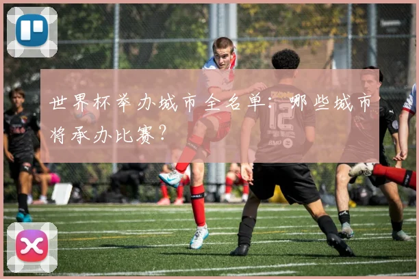 世界杯举办城市全名单：哪些城市将承办比赛？