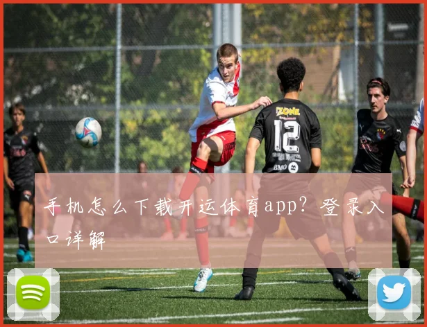 手机怎么下载开运体育app？登录入口详解