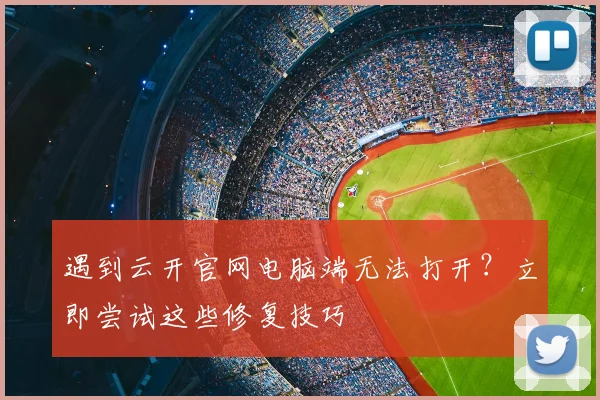 遇到云开官网电脑端无法打开?立即尝试这些修复技巧