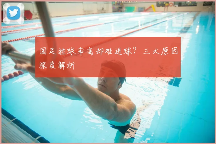 国足控球率高却难进球?三大原因深度解析
