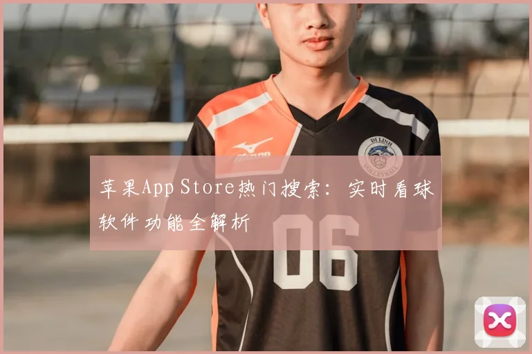 苹果App Store热门搜索：实时看球软件功能全解析