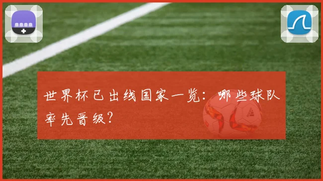世界杯已出线国家一览：哪些球队率先晋级？