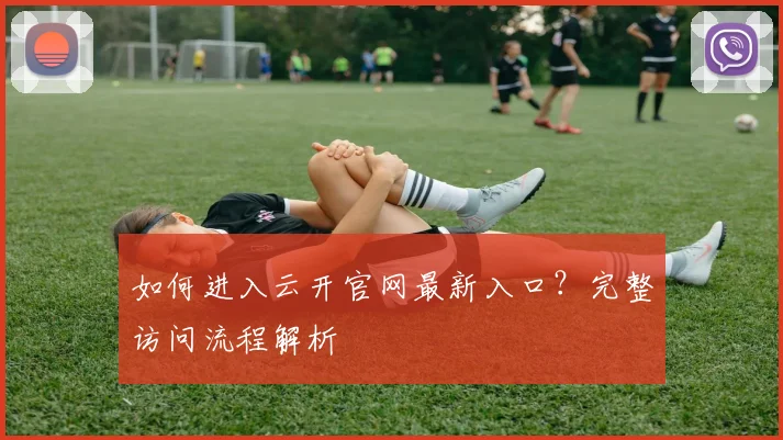 如何进入云开官网最新入口？完整访问流程解析