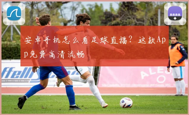 安卓手机怎么看足球直播？这款App免费高清流畅
