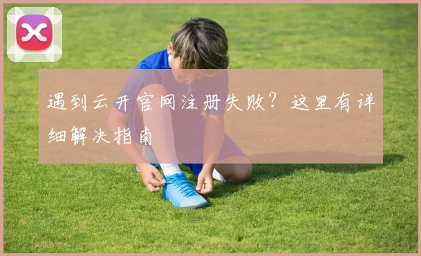遇到云开官网注册失败?这里有详细解决指南