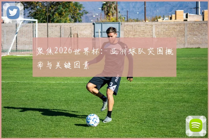 聚焦2026世界杯:亚洲球队突围概率与关键因素