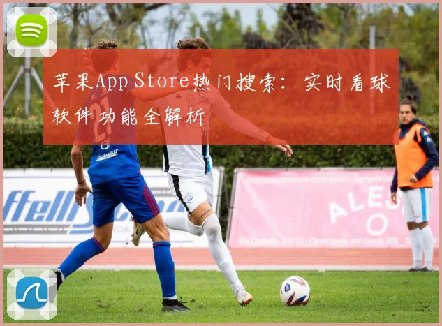 苹果App Store热门搜索：实时看球软件功能全解析