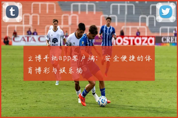 立博手机app客户端：安全便捷的体育博彩与娱乐场