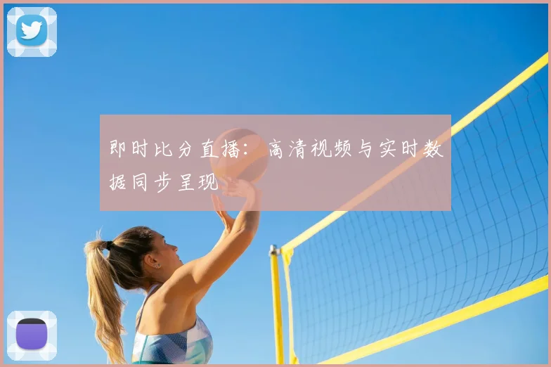 即时比分直播:高清视频与实时数据同步呈现