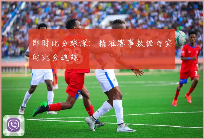 即时比分球探:精准赛事数据与实时比分追踪